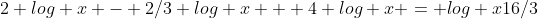 2 log x - {2/3} log x + 4 log x = log x{16/3}