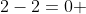 2-2=0 