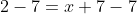 2-7=x+7-7