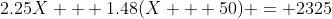 2.25X + 1.48(X + 50) = 2325