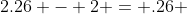 2.26 - 2 = .26 