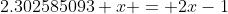 2.302585093 x = 2x-1