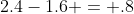 2.4-1.6 = .8