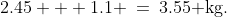 2.45 + 1.1 \:=\:3.55\text{ kg.}
