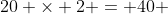 20 \times 2 = 40 