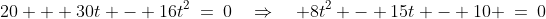 20 + 30t - 16t^2\:=\:0\quad\Rightarrow\quad 8t^2 - 15t - 10 \:=\:0