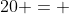 20 = 