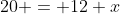 20 = 12 x