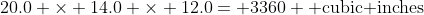 20.0 \times 14.0 \times 12.0= 3360 \text{ cubic inches}