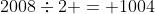 2008\div2 = 1004