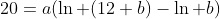 20=a(\ln (12+b)-\ln b)
