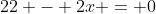 22 - 2x = 0