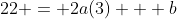 22 = 2a(3) + b
