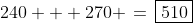 240 + 270 \,=\,\boxed{510}