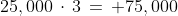 25,000\,\cdot\,3\,=\, 75,000