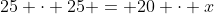 25 \cdot 25 = 20 \cdot x