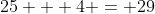 25 + 4 = 29