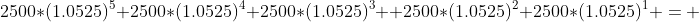 2500*(1.0525)^5+2500*(1.0525)^4+2500*(1.0525)^3+ 2500*(1.0525)^2+2500*(1.0525)^1 = 