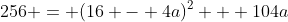 256 = (16 - 4a)^2 + 104a