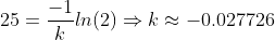 25=\frac{-1}{k}ln(2)\Rightarrow{k\approx{-0.027726}}