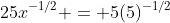 25x^{-1/2} = 5(5)^{-1/2}