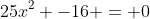 25x^2 -16 = 0