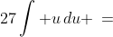 27\int u\,du \:=\;\frac{27}{2}u^2 + C
