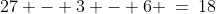 27 - 3 - 6 \:=\:18