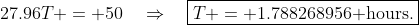 T:\;\;27.96T = 50\quad\Rightarrow\quad\boxed{T = 1.788268956\text{ hours.}}