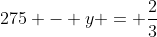 275 - y = \frac{2}{3}\;(x+25)