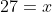 27=x