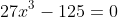 27x^3-125=0