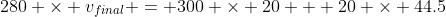 280 \times v_{final} = 300 \times 20 + 20 \times 44.5