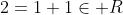 2=1+1\in R