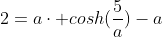 2=a\cdot cosh(\frac{5}{a})-a