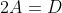 2A=D