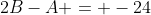 2B-A = -24