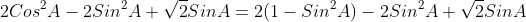 2Cos^2A-2Sin^2A+\sqrt{2}SinA=2(1-Sin^2A)-2Sin^2A+\sqrt{2}SinA