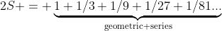 2S = \underbrace{1+1/3+1/9+1/27+1/81...}_{\text{geometric series}}