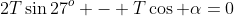 2T\sin27^o - T\cos \alpha=0