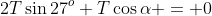 2T\sin27^o+T\cos\alpha = 0