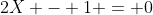 2X - 1 = 0
