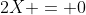 2X = 0
