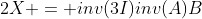 2X = inv(3I)inv(A)B