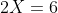 2X=6
