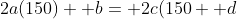 2a(150)+ b= 2c(150+ d
