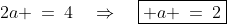 2a \:=\:4\quad\Rightarrow\quad\boxed{ a \:=\:2}