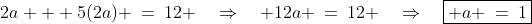 2a + 5(2a) \:=\:12 \quad\Rightarrow\quad 12a \:=\:12 \quad\Rightarrow\quad\boxed{ a \:=\:1}