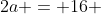 2a = 16 