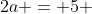 2a = 5 